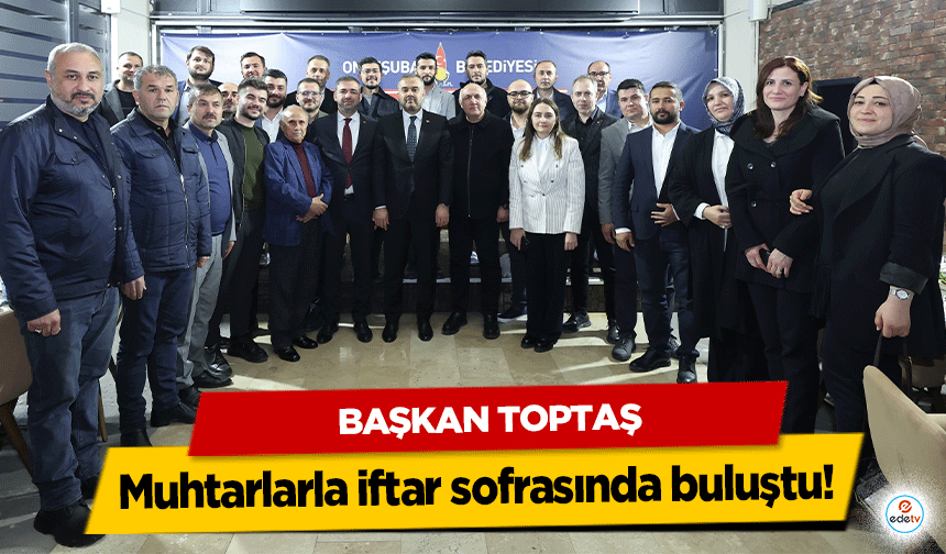 Başkan Toptaş, muhtarlarla iftar sofrasında buluştu!