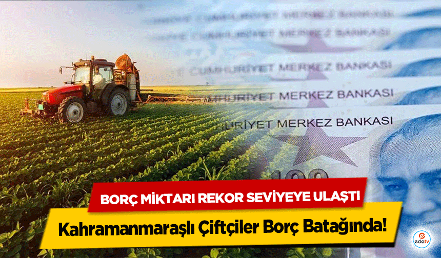 Kahramanmaraşlı Çiftçiler Borç Batağında! Borç Miktarı Rekor Seviyeye Ulaştı