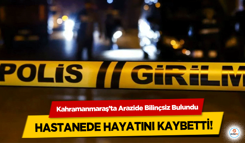 Kahramanmaraş’ta Arazide Bilinçsiz Bulundu, Hastanede Hayatını Kaybetti!