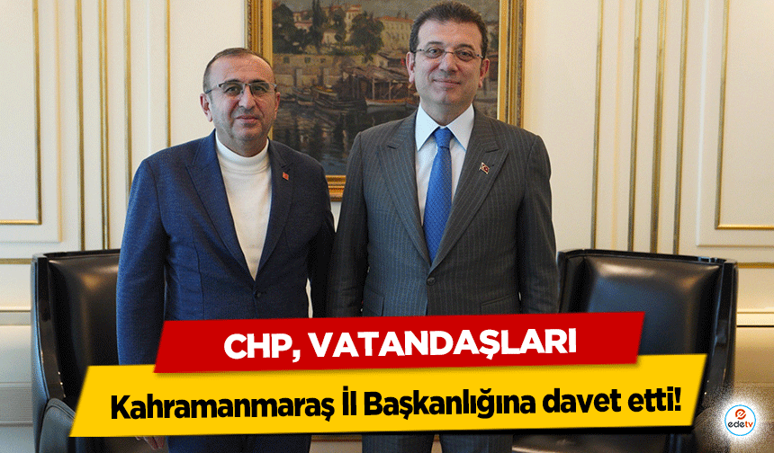 CHP, Vatandaşları Kahramanmaraş İl Başkanlığına davet etti!