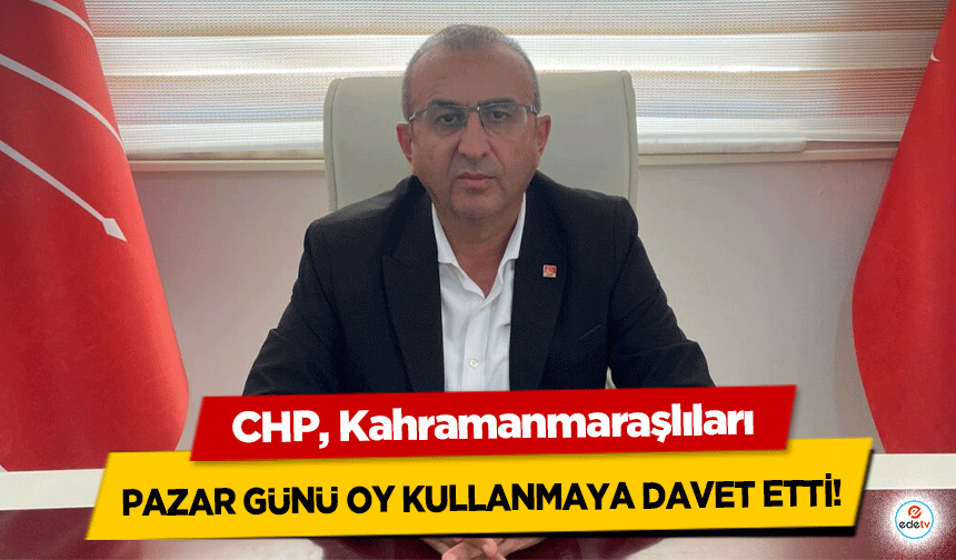 CHP, Kahramanmaraşlıları Pazar günü oy kullanmaya davet etti!