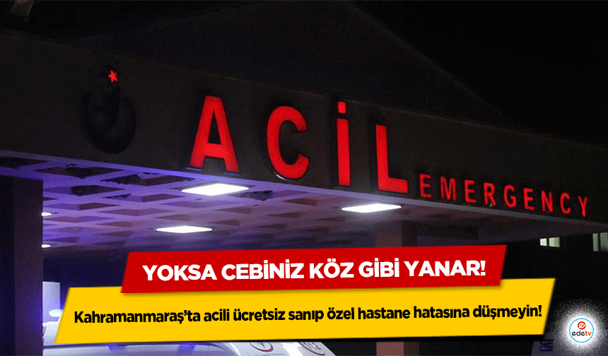 Kahramanmaraş’ta acili ücretsiz sanıp özel hastane hatasına düşmeyin! Yoksa cebiniz köz gibi yanar!