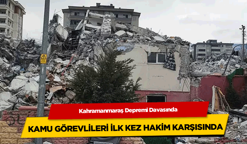 Kahramanmaraş Depremi Davasında Kamu Görevlileri İlk Kez Hakim Karşısında