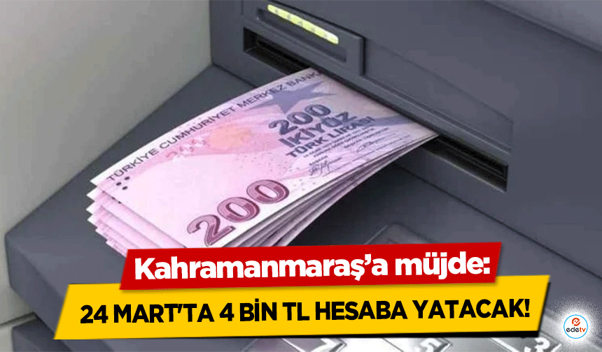 Kahramanmaraş’a müjde: 24 Mart'ta 4 Bin TL hesaplara yatacak!