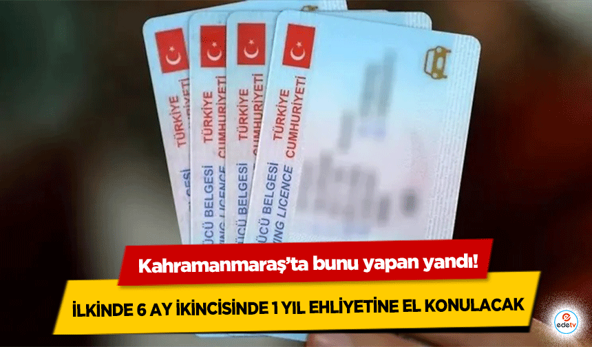 Kahramanmaraş’ta bunu yapan yandı! İlkinde 6 ay ikincisinde 1 yıl ehliyetine el konulacak