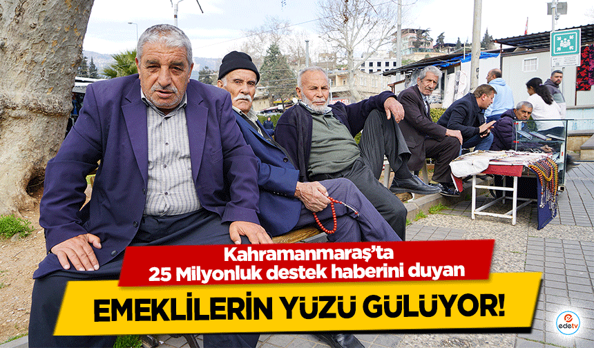 Kahramanmaraş’ta 25 Milyonluk destek haberini duyan emeklilerin yüzü gülüyor!