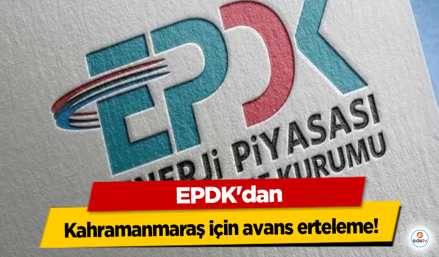 EPDK'dan Kahramanmaraş için avans erteleme!