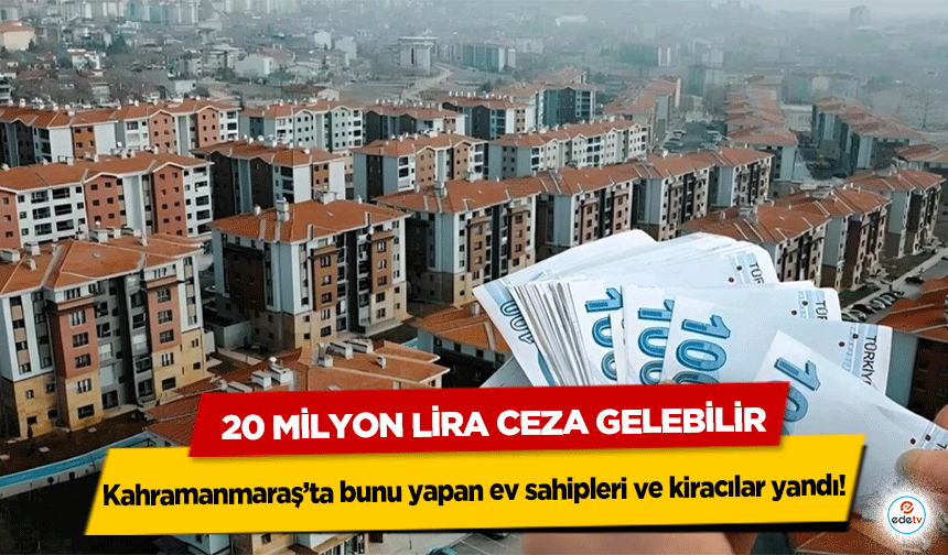 Kahramanmaraş’ta bunu yapan ev sahipleri ve kiracılar yandı! 20 milyon lira ceza gelebilir