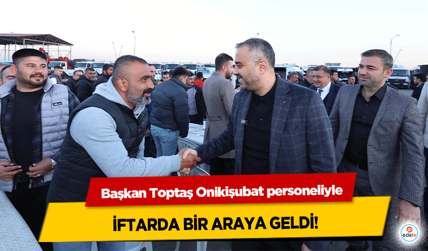 Başkan Toptaş Onikişubat personeliyle iftarda bir araya geldi!