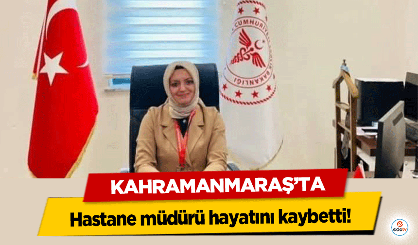 Kahramanmaraş’ta hastane müdürü hayatını kaybetti!