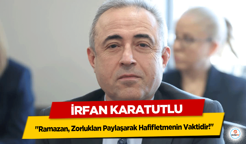 İrfan Karatutlu: "Ramazan, Zorlukları Paylaşarak Hafifletmenin Vaktidir!"