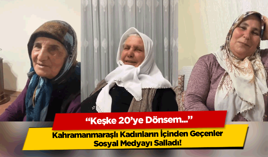 "Keşke 20'ye Dönsem..." Kahramanmaraşlı Kadınların İçinden Geçenler Sosyal Medyayı Salladı!