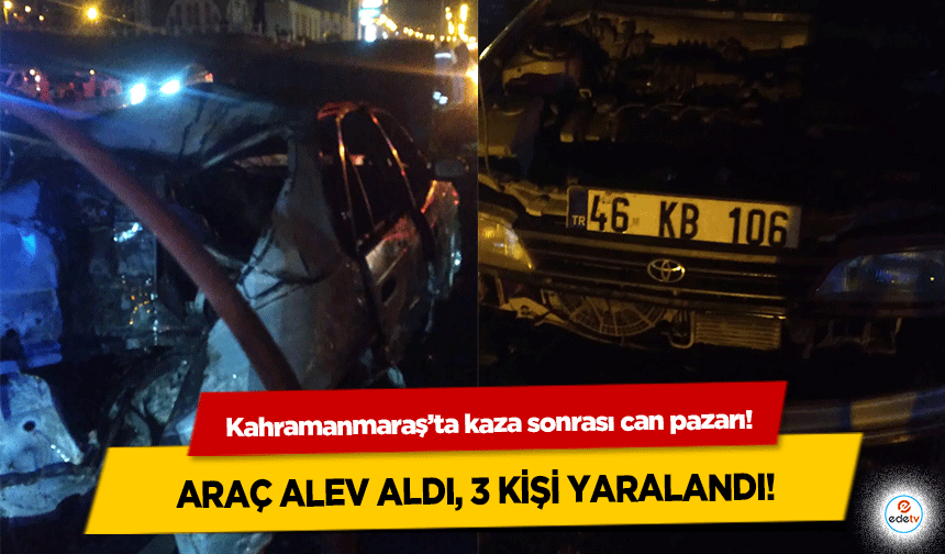 Kahramanmaraş’ta kaza sonrası can pazarı! Araç Alev Aldı, 3 kişi yaralandı