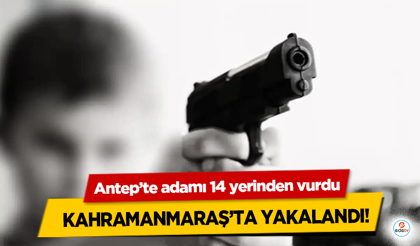 Antep’te adamı 14 yerinden vurdu Kahramanmaraş’ta yakalandı!