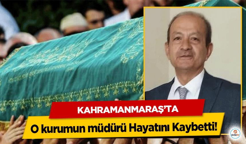 Kahramanmaraş’ta O kurumun müdürü Hayatını Kaybetti!