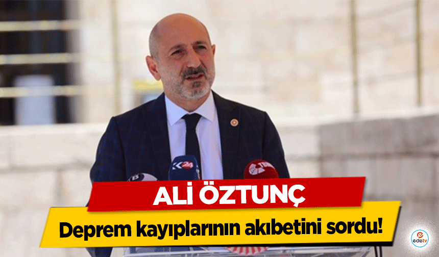 Ali Öztunç deprem kayıplarının akıbetini sordu!