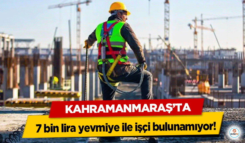 Kahramanmaraş’ta 7 bin lira yevmiye ile işçi bulunamıyor!