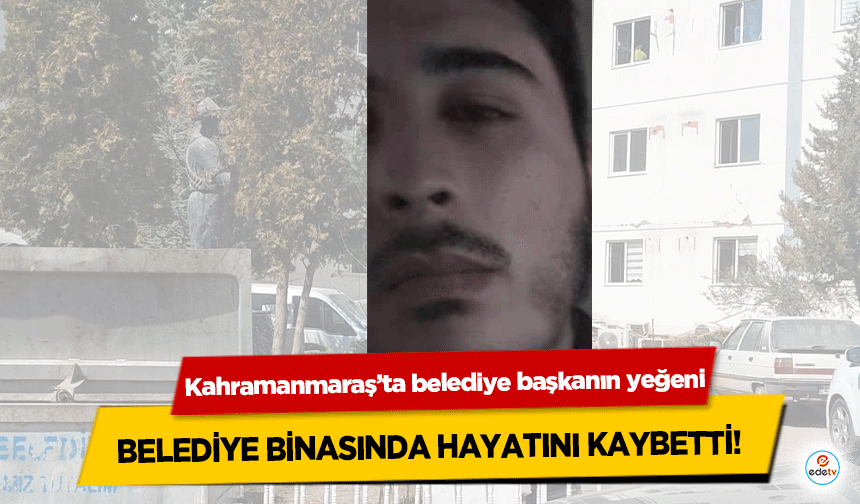 Kahramanmaraş’ta belediye başkanın yeğeni belediye binasında hayatını kaybetti!