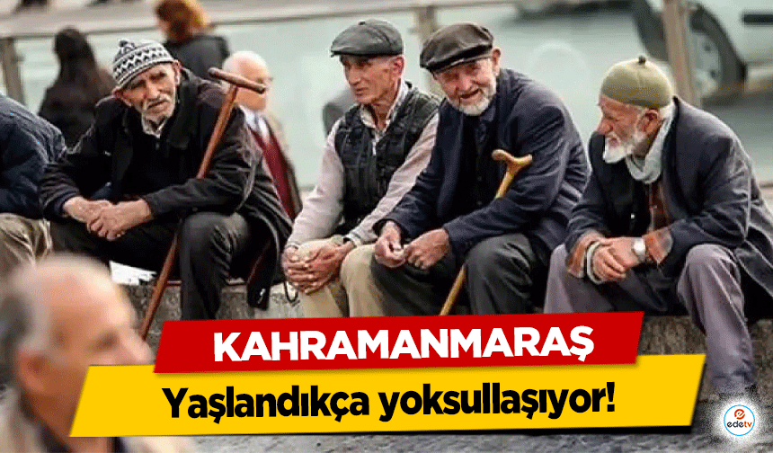 Kahramanmaraş yaşlandıkça yoksullaşıyor!