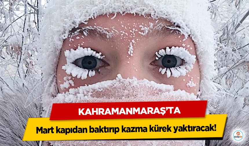 Kahramanmaraş’ta Mart kapıdan baktırıp kazma kürek yaktıracak!