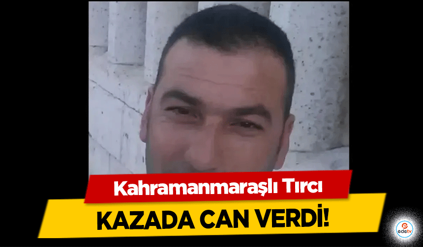 Kahramanmaraşlı Tırcı kazada can verdi!