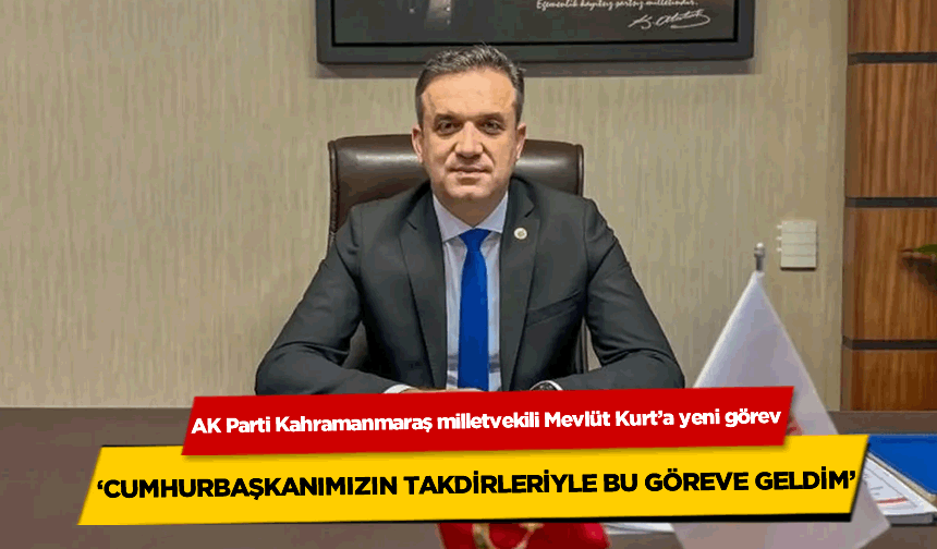 AK Parti Kahramanmaraş milletvekili Mevlüt Kurt'a yeni görev