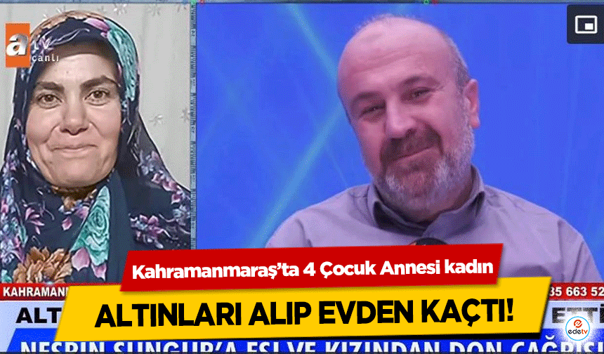 Kahramanmaraş’ta 4 Çocuk Annesi kadın altınları alıp evden kaçtı!