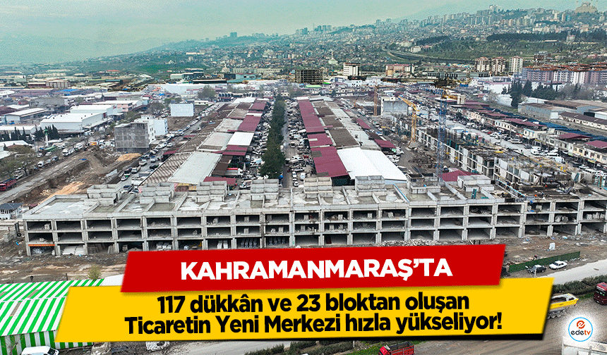 Kahramanmaraş’ta 117 dükkân ve 23 bloktan oluşan Ticaretin Yeni Merkezi hızla yükseliyor!