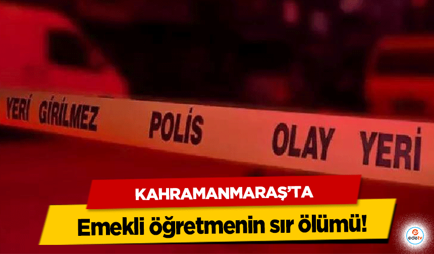 Kahramanmaraş’ta emekli öğretmenin sır ölümü!