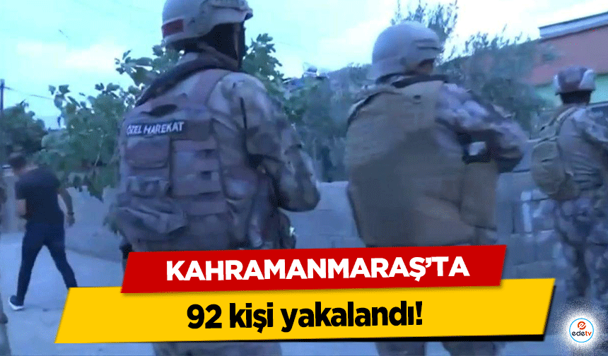 Kahramanmaraş'ta 92 kişi yakalandı!