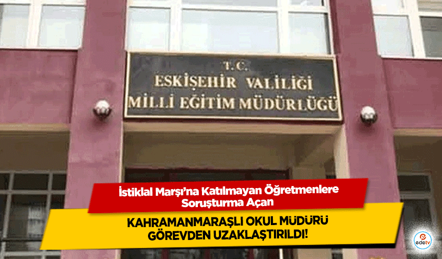 İstiklal Marşı’na Katılmayan Öğretmenlere Soruşturma Açan Kahramanmaraşlı okul müdürü görevden uzaklaştırıldı!