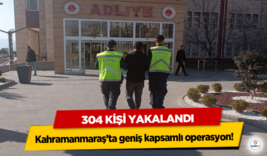 Kahramanmaraş’ta geniş kapsamlı operasyon! 304 kişi yakalandı