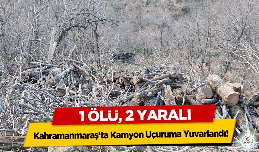 Kahramanmaraş’ta Kamyon Uçuruma Yuvarlandı! 1 ölü, 2 yaralı