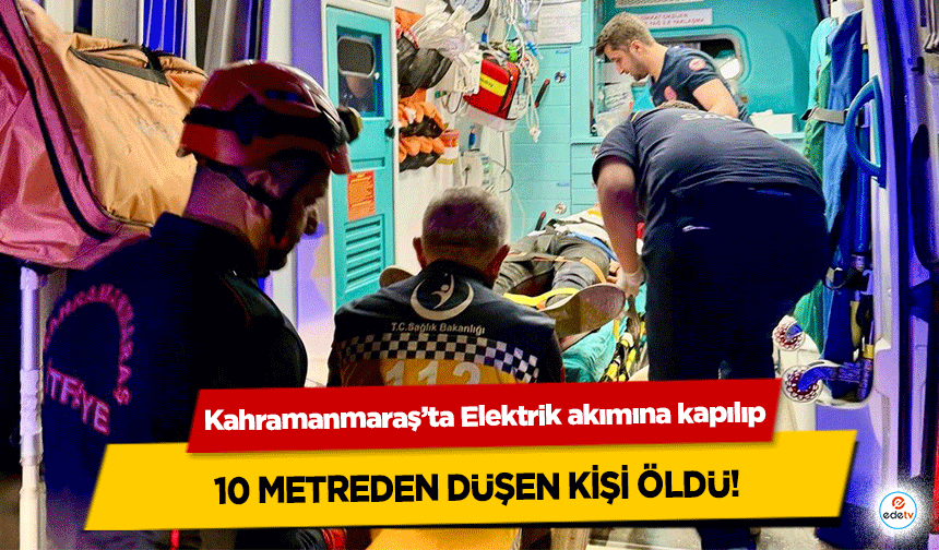 Kahramanmaraş’ta Elektrik akımına kapılıp, 10 metreden düşen kişi öldü