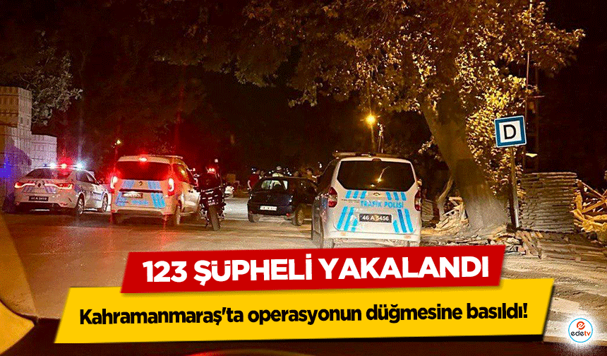 Kahramanmaraş'ta operasyonun düğmesine basıldı! 123 şüpheli yakalandı