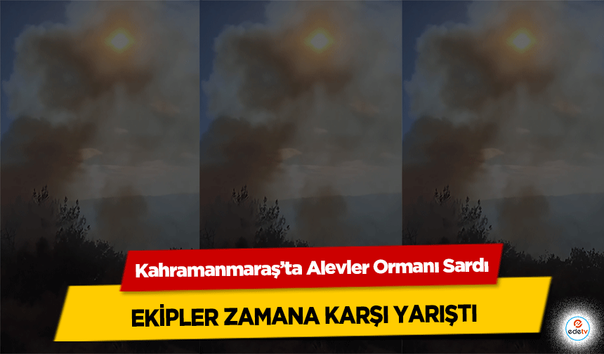 Kahramanmaraş’ta Alevler Ormanı Sardı, ekipler zamana karşı yarıştı