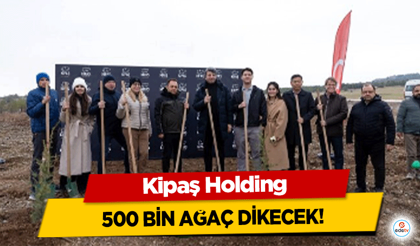 Kipaş Holding’den Yeşil Geleceğe Büyük Adım: 500 Bin Ağaç Dikilecek