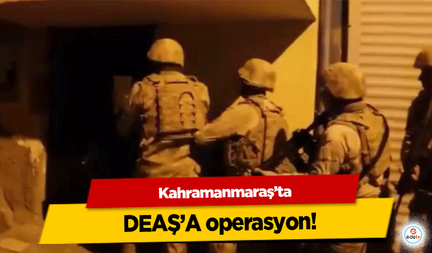 Kahramanmaraş’ta DEAŞ’a operasyon!