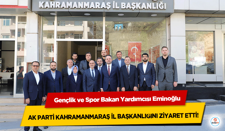 Gençlik ve Spor Bakan Yardımcısı Eminoğlu, Ak Parti Kahramanmaraş İl Başkanlığını Ziyaret Etti