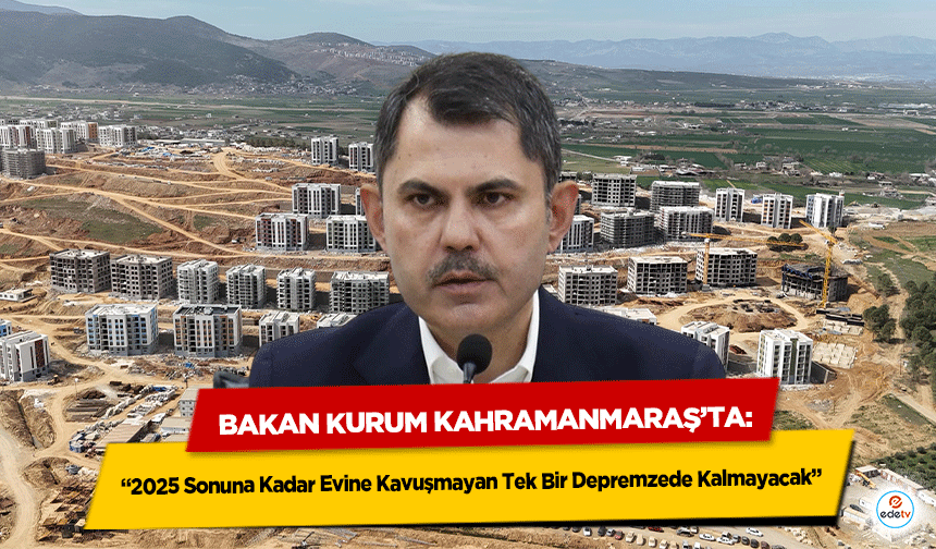 Bakan Kurum Kahramanmaraş’ta: “2025 Sonuna Kadar Evine Kavuşmayan Tek Bir Depremzede Kalmayacak”