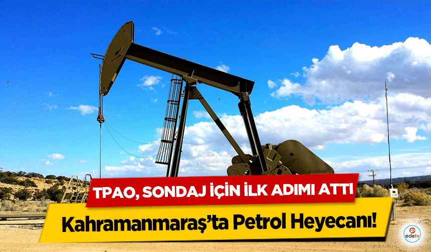 Kahramanmaraş’ta Petrol Heyecanı! TPAO, Sondaj İçin İlk Adımı Attı