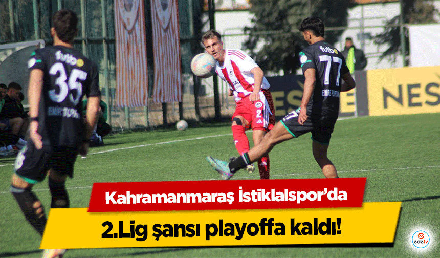 Kahramanmaraş İstiklalspor’da 2.Lig şansı playoffa kaldı!