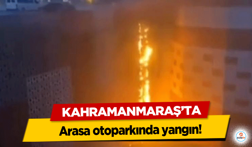 Kahramanmaraş’ta arasa otoparkında yangın!