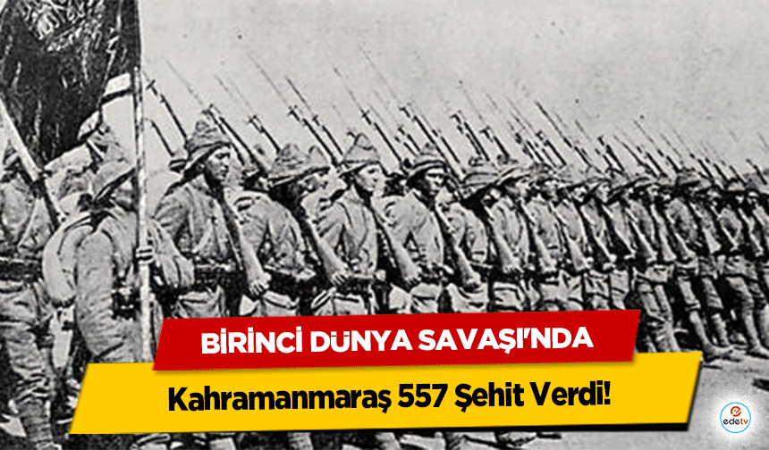 Birinci Dünya Savaşı'nda Kahramanmaraş 557 Şehit Verdi!