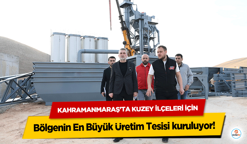 Kahramanmaraş’ta Kuzey İlçeleri İçin Bölgenin En Büyük Üretim Tesisi kuruluyor!