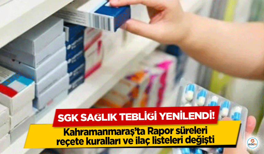 SGK sağlık tebliği yenilendi! Kahramanmaraş’ta Rapor süreleri, reçete kuralları ve ilaç listeleri değişti