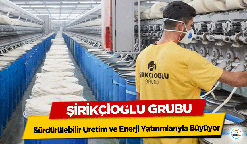 Şirikçioğlu Grubu, Sürdürülebilir Üretim ve Enerji Yatırımlarıyla Büyüyor