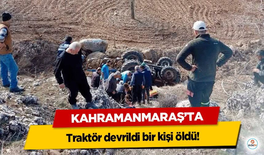 Kahramanmaraş’ta traktör devrildi bir kişi öldü!