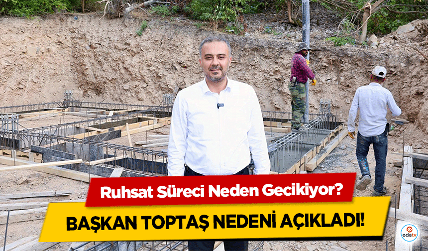 Ruhsat Süreci Neden Gecikiyor? Başkan Toptaş nedeni açıkladı!