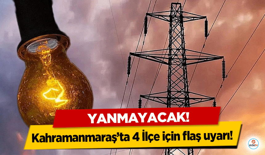 Kahramanmaraş’ta 4 İlçe için flaş uyarı! Yanmayacak!